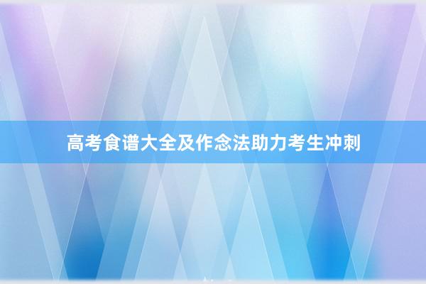 高考食谱大全及作念法助力考生冲刺