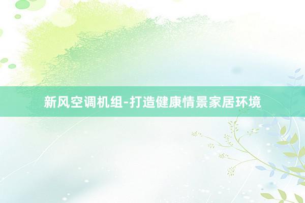 新风空调机组-打造健康情景家居环境