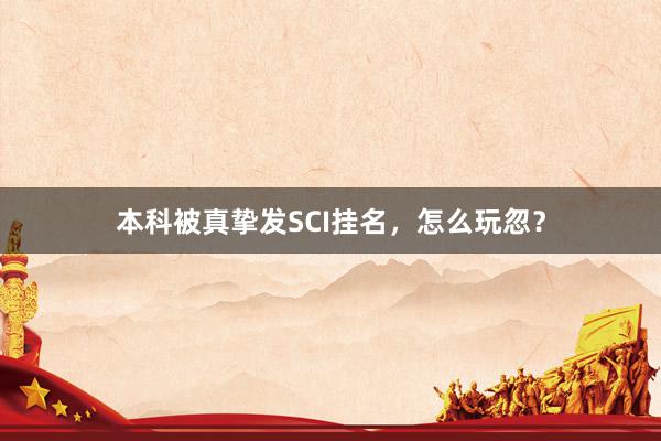 本科被真挚发SCI挂名，怎么玩忽？